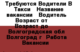 Требуются Водители В Такси › Название вакансии ­ Водитель › Возраст от ­ 28 › Возраст до ­ 38 - Волгоградская обл., Волгоград г. Работа » Вакансии   